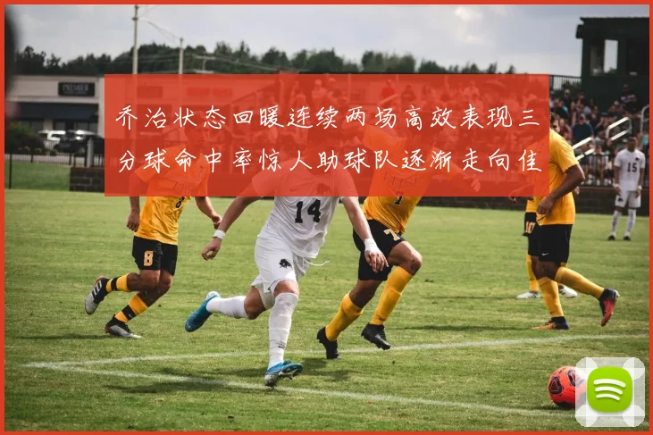 乔治状态回暖连续两场高效表现三分球命中率惊人助球队逐渐走向佳境