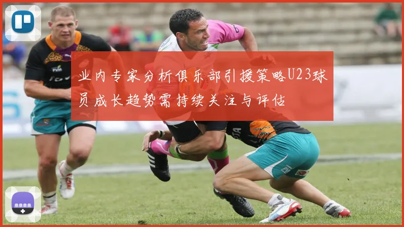 业内专家分析俱乐部引援策略U23球员成长趋势需持续关注与评估