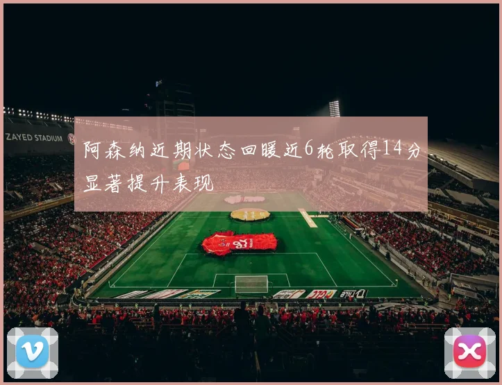 阿森纳近期状态回暖近6轮取得14分显著提升表现