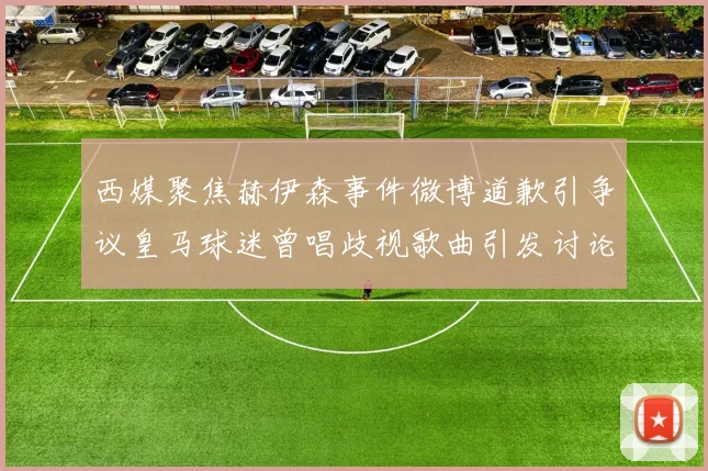 西媒聚焦赫伊森事件微博道歉引争议皇马球迷曾唱歧视歌曲引发讨论