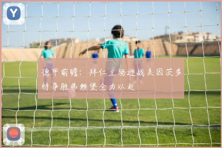 德甲前瞻：拜仁主场迎战美因茨多特争胜弗赖堡全力以赴