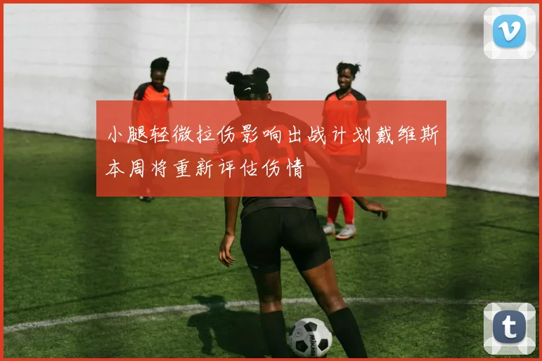 小腿轻微拉伤影响出战计划戴维斯本周将重新评估伤情