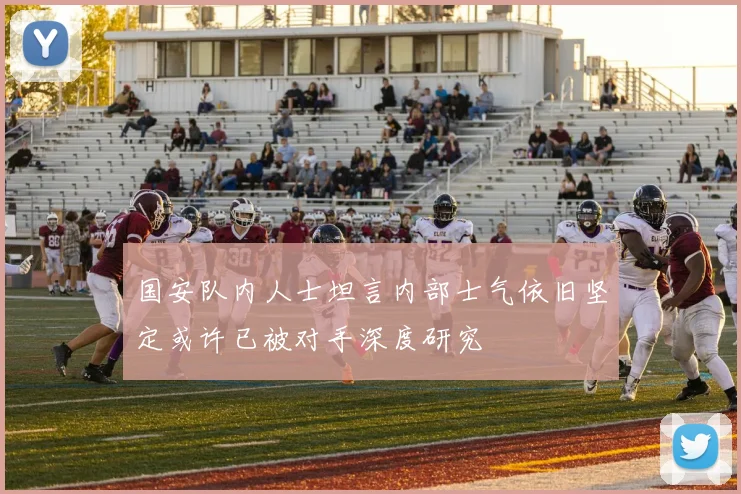 国安队内人士坦言内部士气依旧坚定或许已被对手深度研究