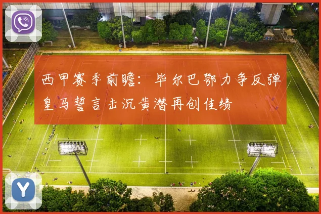 西甲赛季前瞻：毕尔巴鄂力争反弹皇马誓言击沉黄潜再创佳绩