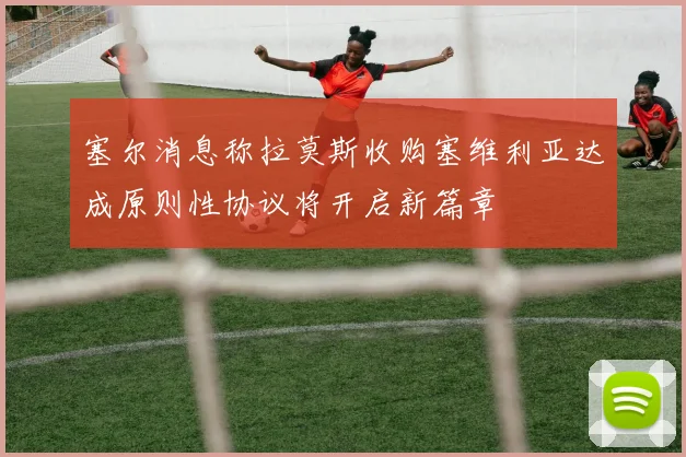 塞尔消息称拉莫斯收购塞维利亚达成原则性协议将开启新篇章