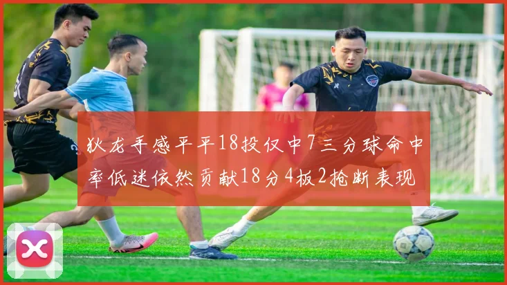 狄龙手感平平18投仅中7三分球命中率低迷依然贡献18分4板2抢断表现