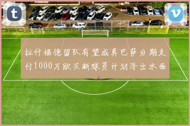 拉什福德留队有望成真巴萨分期支付1000万欧买断球员计划浮出水面