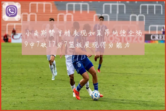 小南斯赞亨特表现如莱昂纳德全场9中7砍17分7篮板展现得分能力