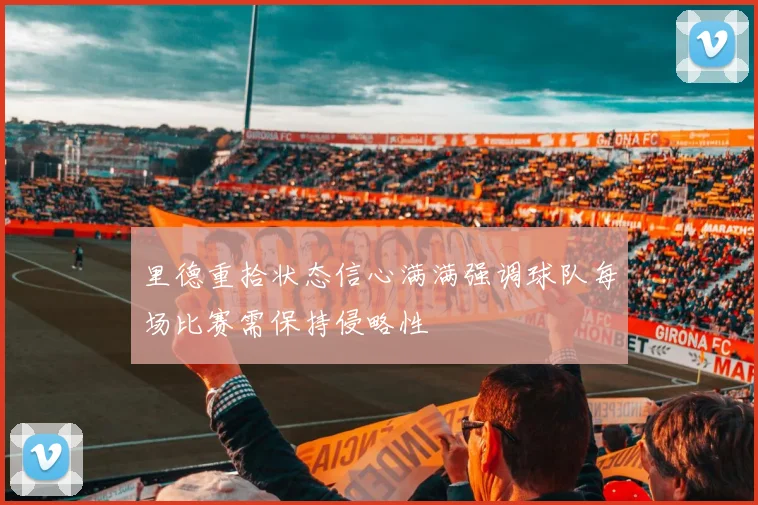里德重拾状态信心满满强调球队每场比赛需保持侵略性