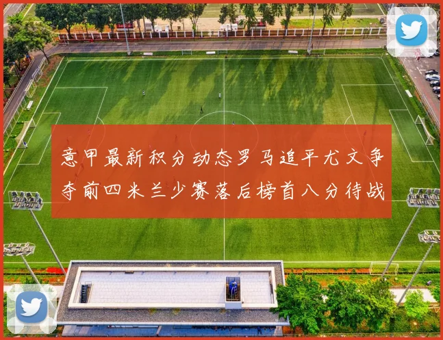 意甲最新积分动态罗马追平尤文争夺前四米兰少赛落后榜首八分待战比萨