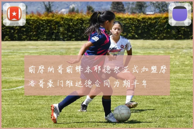 前摩纳哥前锋本耶德尔正式加盟摩洛哥豪门维达德合同为期半年