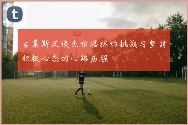 吉莱斯皮谈杰伦格林的挑战与坚持积极心态的心路历程