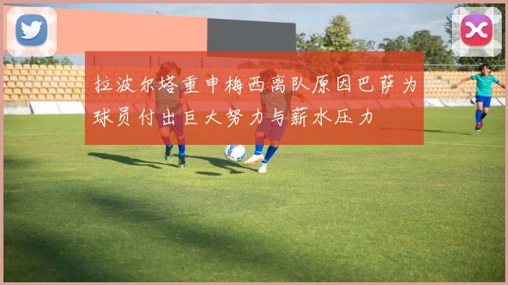 拉波尔塔重申梅西离队原因巴萨为球员付出巨大努力与薪水压力