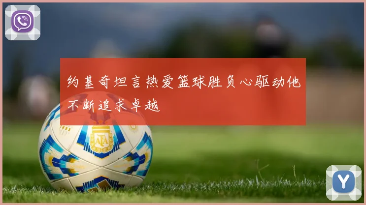 约基奇坦言热爱篮球胜负心驱动他不断追求卓越
