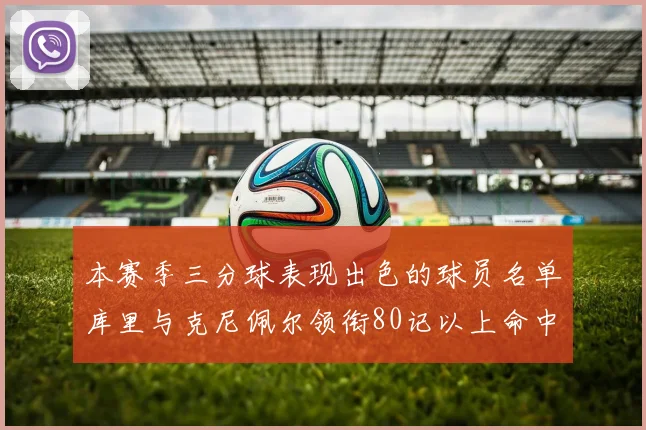 本赛季三分球表现出色的球员名单库里与克尼佩尔领衔80记以上命中率超40
