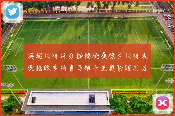 英超门将评分榜揭晓桑德兰门将表现抢眼多纳鲁马维卡里奥紧随其后