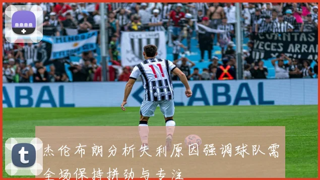 杰伦布朗分析失利原因强调球队需全场保持拼劲与专注