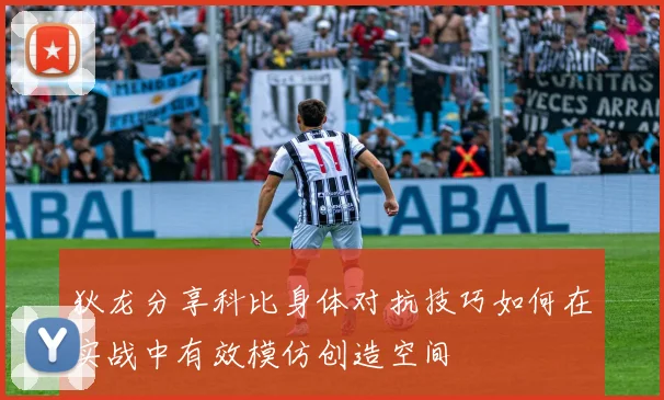 狄龙分享科比身体对抗技巧如何在实战中有效模仿创造空间