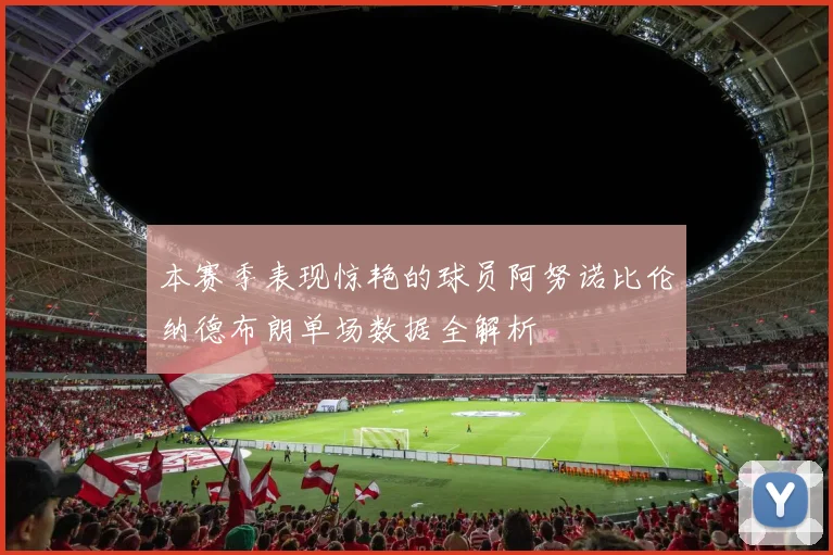 本赛季表现惊艳的球员阿努诺比伦纳德布朗单场数据全解析