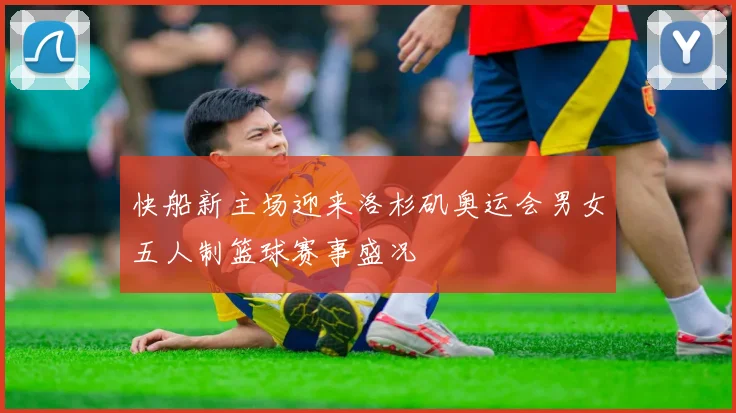 快船新主场迎来洛杉矶奥运会男女五人制篮球赛事盛况
