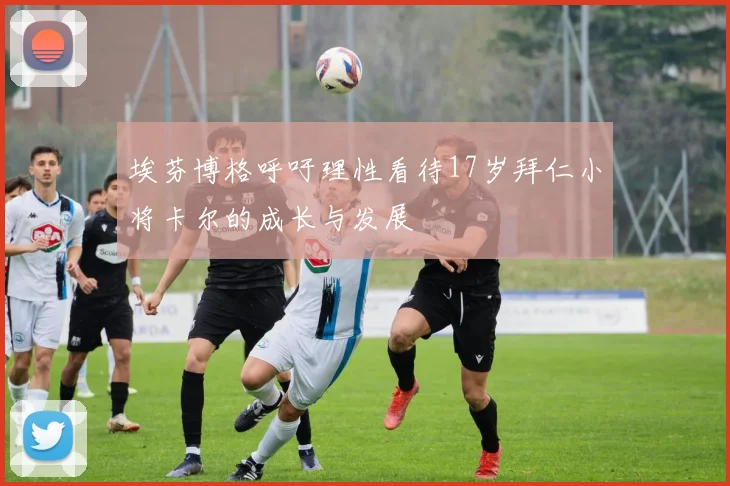 埃芬博格呼吁理性看待17岁拜仁小将卡尔的成长与发展
