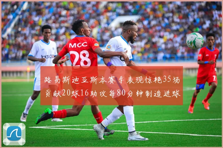 路易斯迪亚斯本赛季表现惊艳35场贡献20球16助攻每80分钟制造进球