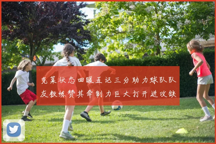 克莱状态回暖五记三分助力球队队友教练赞其牵制力巨大打开进攻缺口