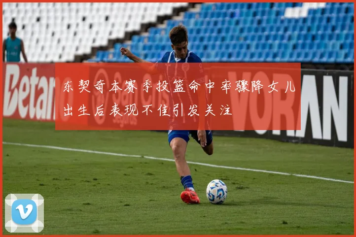 东契奇本赛季投篮命中率骤降女儿出生后表现不佳引发关注