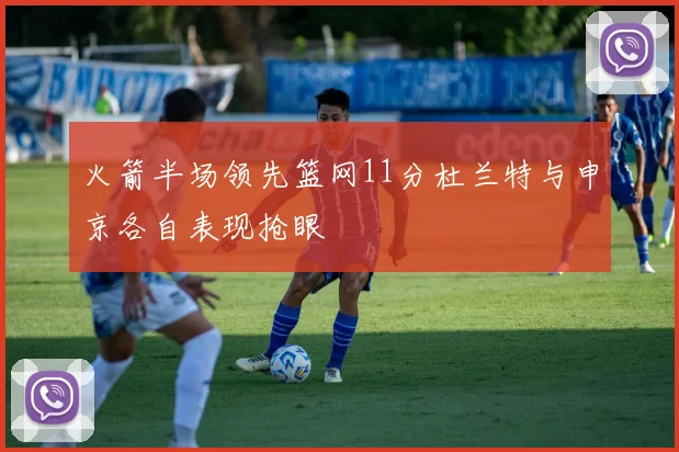 火箭半场领先篮网11分杜兰特与申京各自表现抢眼