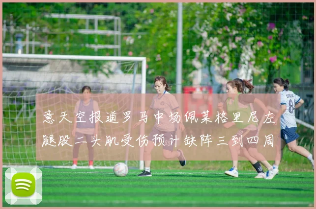 意天空报道罗马中场佩莱格里尼左腿股二头肌受伤预计缺阵三到四周