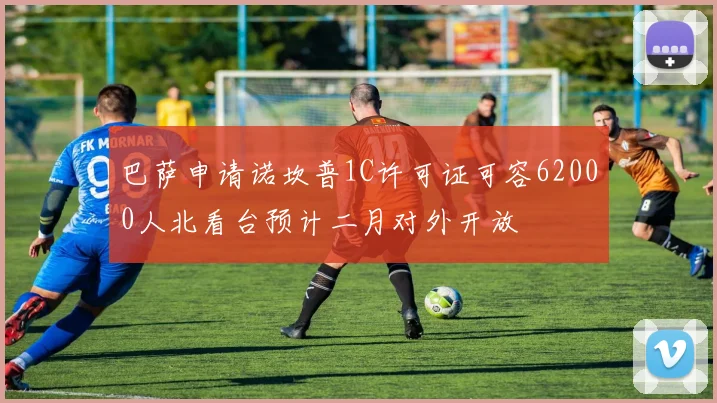 巴萨申请诺坎普1C许可证可容62000人北看台预计二月对外开放