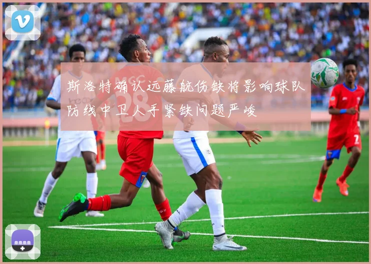 斯洛特确认远藤航伤缺将影响球队防线中卫人手紧缺问题严峻