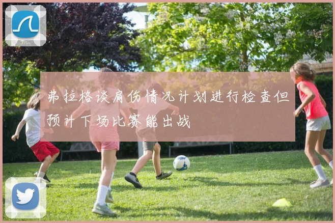 弗拉格谈肩伤情况计划进行检查但预计下场比赛能出战
