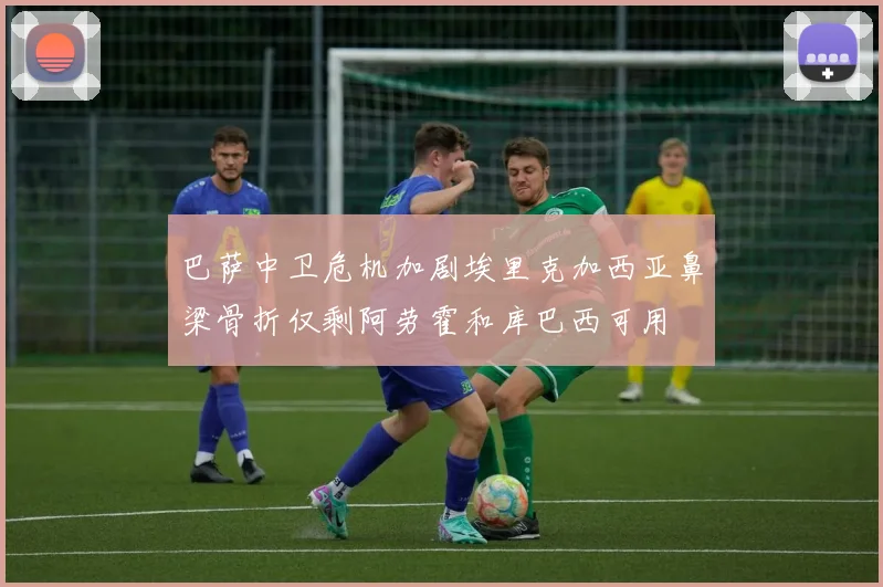 巴萨中卫危机加剧埃里克加西亚鼻梁骨折仅剩阿劳霍和库巴西可用