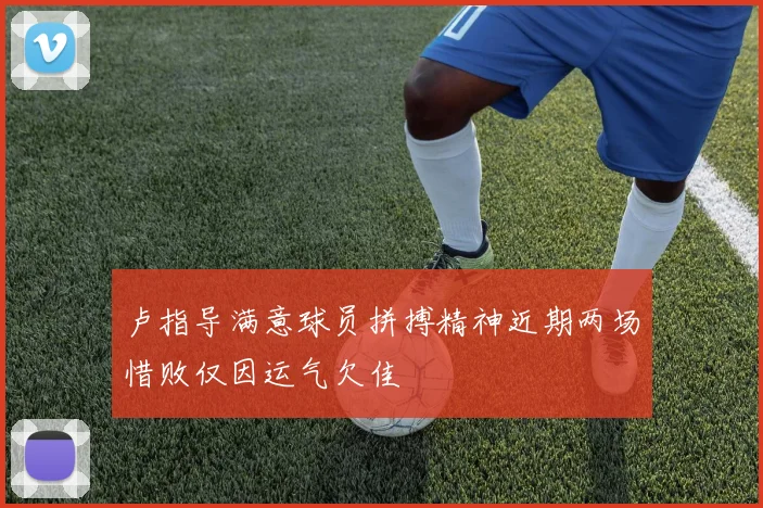卢指导满意球员拼搏精神近期两场惜败仅因运气欠佳