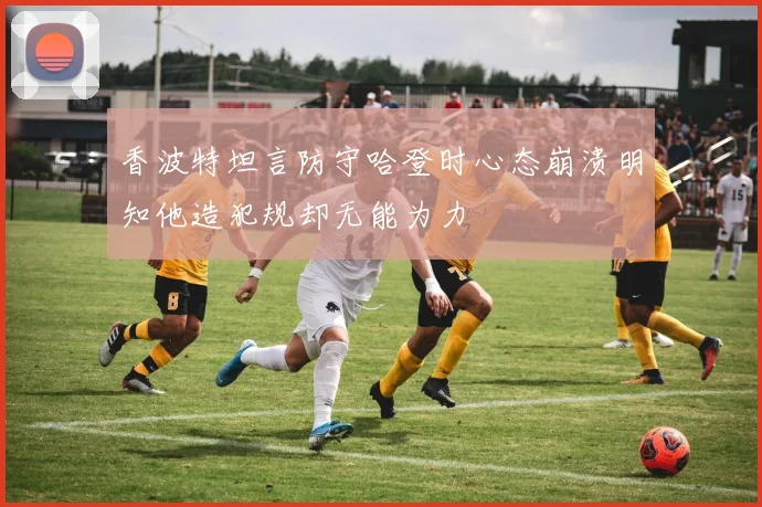 香波特坦言防守哈登时心态崩溃明知他造犯规却无能为力