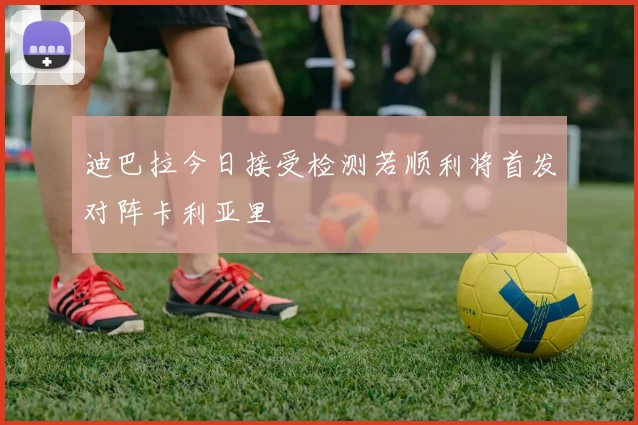 迪巴拉今日接受检测若顺利将首发对阵卡利亚里