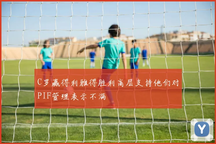 C罗赢得利雅得胜利高层支持他们对PIF管理表示不满