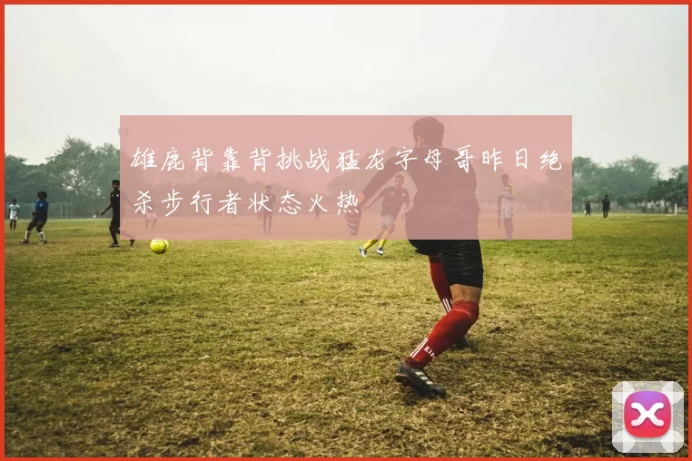 雄鹿背靠背挑战猛龙字母哥昨日绝杀步行者状态火热