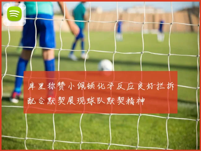 库里称赞小佩顿化学反应良好拦拆配合默契展现球队默契精神