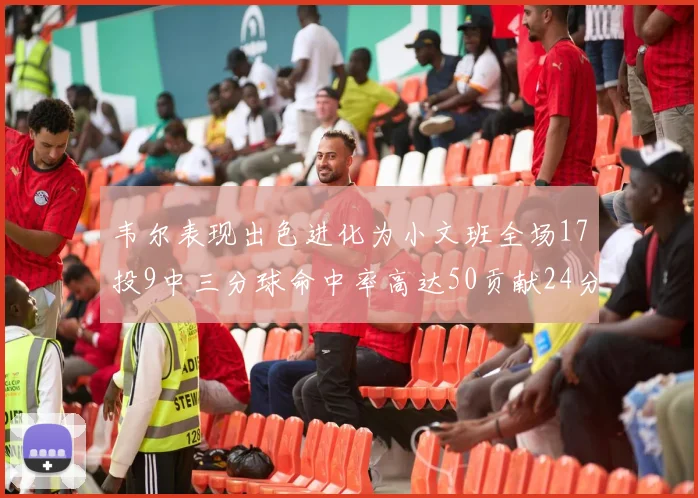韦尔表现出色进化为小文班全场17投9中三分球命中率高达50贡献24分10篮板
