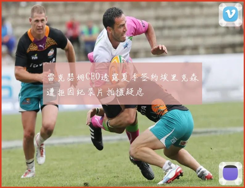 雷克瑟姆CEO透露夏季签约埃里克森遭拒因纪录片拍摄疑虑