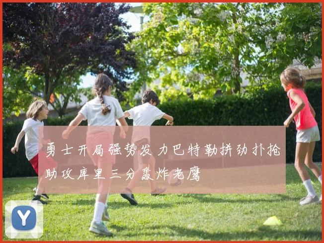勇士开局强势发力巴特勒拼劲扑抢助攻库里三分轰炸老鹰