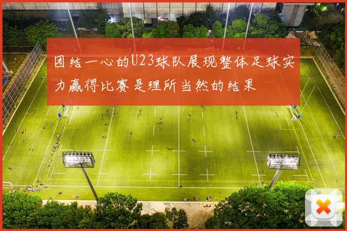 团结一心的U23球队展现整体足球实力赢得比赛是理所当然的结果