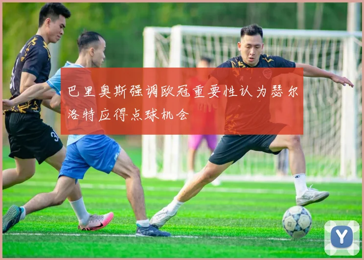 巴里奥斯强调欧冠重要性认为瑟尔洛特应得点球机会