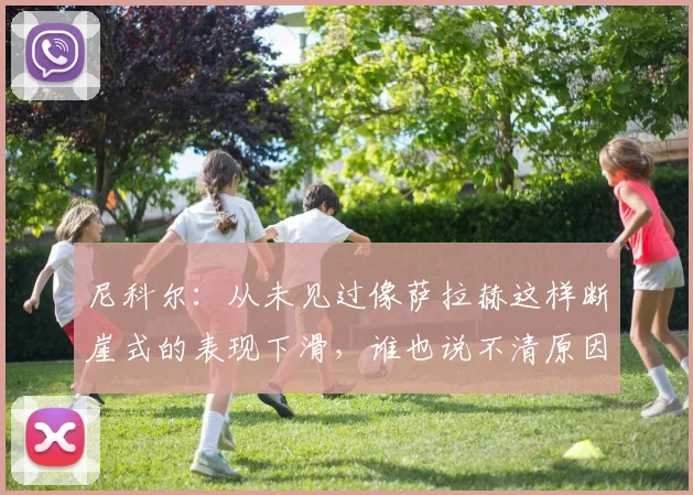 尼科尔：从未见过像萨拉赫这样断崖式的表现下滑，谁也说不清原因