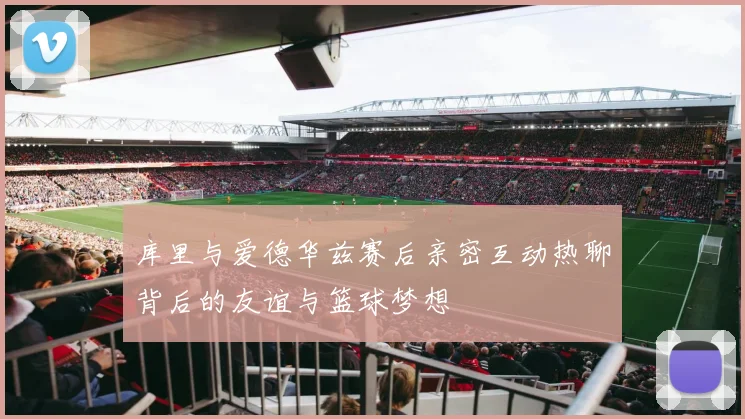 库里与爱德华兹赛后亲密互动热聊背后的友谊与篮球梦想