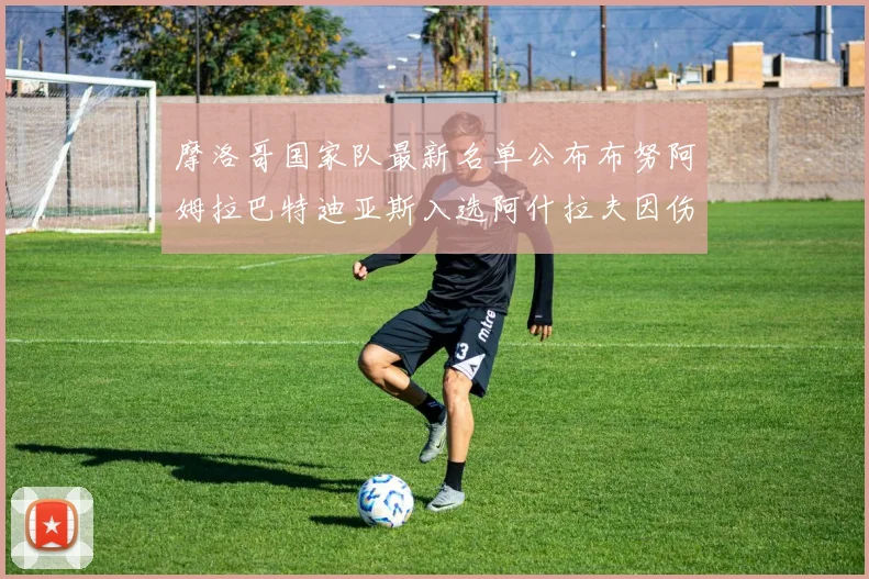 摩洛哥国家队最新名单公布布努阿姆拉巴特迪亚斯入选阿什拉夫因伤缺席