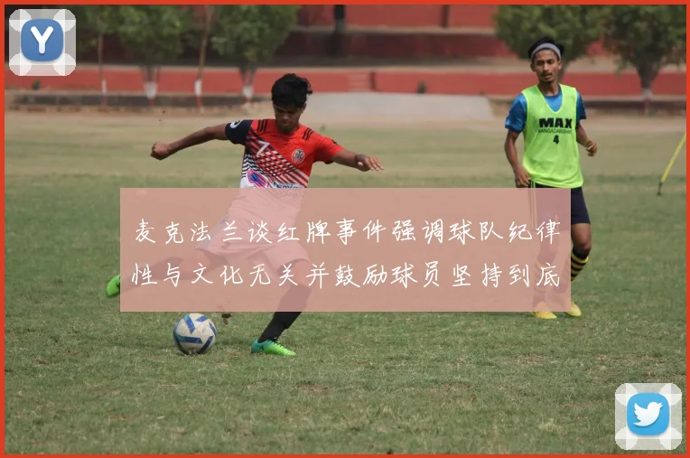 麦克法兰谈红牌事件强调球队纪律性与文化无关并鼓励球员坚持到底