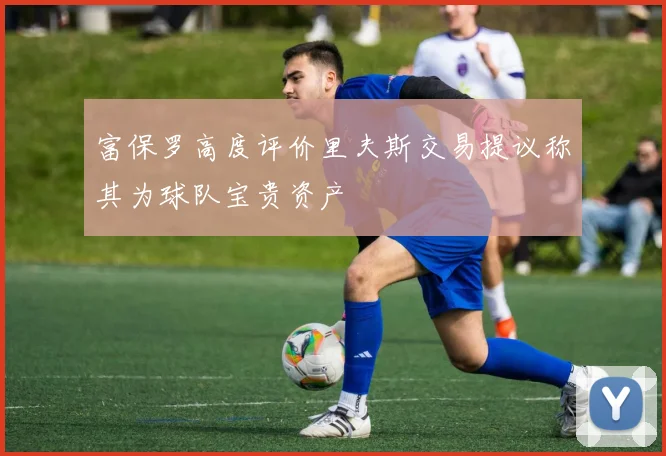 富保罗高度评价里夫斯交易提议称其为球队宝贵资产